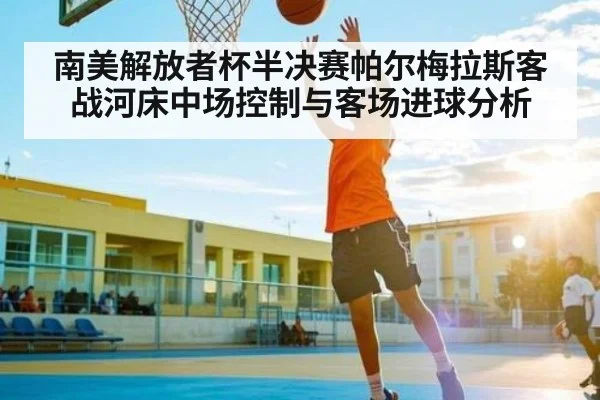南美解放者杯半决赛帕尔梅拉斯客战河床中场控制与客场进球分析