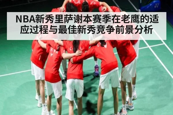 NBA新秀里萨谢本赛季在老鹰的适应过程与最佳新秀竞争前景分析