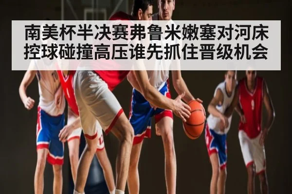 南美杯半决赛弗鲁米嫩塞对河床 控球碰撞高压谁先抓住晋级机会