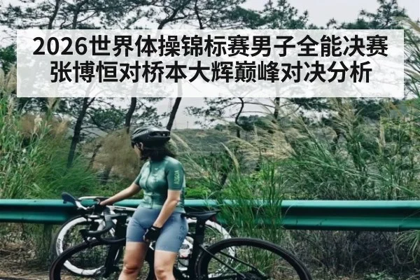 2026世界体操锦标赛男子全能决赛张博恒对桥本大辉巅峰对决分析
